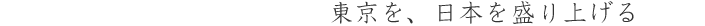 東京を、日本を盛り上げる