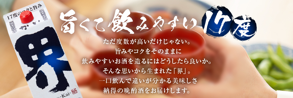 旨くて飲みやすい17度 ただ度数が高いだけじゃない。旨みやコクをそのままに飲みやすいお酒を造るにはどうしたら良いか。そんな思いから生まれた「界」。一口飲んで違いが分かる美味しさ 納得の晩酌酒をお届けします。